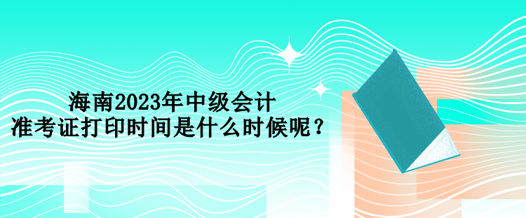 海南2023年中級(jí)會(huì)計(jì)準(zhǔn)考證打印時(shí)間是什么時(shí)候呢？