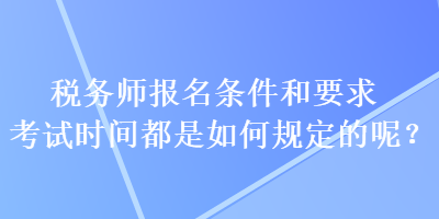 稅務(wù)師報名條件和要求考試時間都是如何規(guī)定的呢？