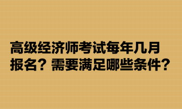 高級經(jīng)濟(jì)師考試每年幾月報名？需要滿足哪些條件？