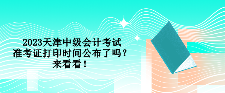 2023天津中級(jí)會(huì)計(jì)考試準(zhǔn)考證打印時(shí)間公布了嗎？來看看！