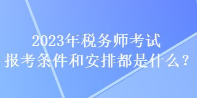 2023年稅務(wù)師考試報(bào)考條件和安排都是什么？