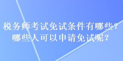 稅務(wù)師考試免試條件有哪些？哪些人可以申請(qǐng)免試呢？