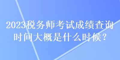 2023稅務(wù)師考試成績(jī)查詢時(shí)間大概是什么時(shí)候？