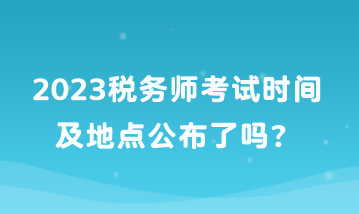 2023稅務(wù)師考試時間及地點公布了嗎？