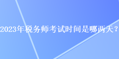 2023年稅務(wù)師考試時(shí)間是哪兩天？