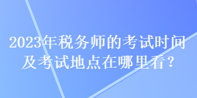 2023年稅務(wù)師的考試時間及考試地點在哪里看？