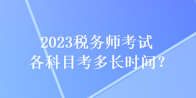2023稅務(wù)師考試各科目考多長時間？
