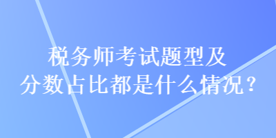 稅務(wù)師考試題型及分數(shù)占比都是什么情況？