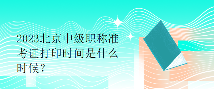 2023北京中級職稱準(zhǔn)考證打印時間是什么時候？