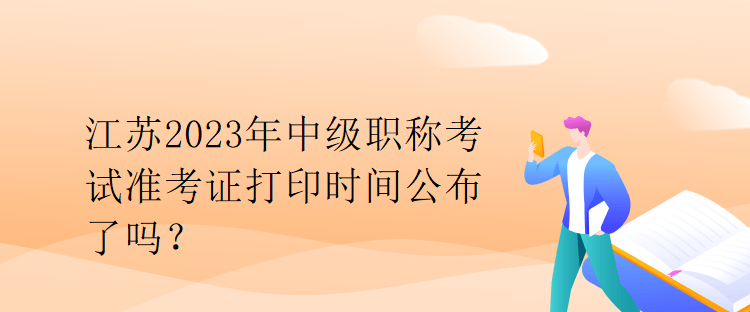 江蘇2023年中級職稱考試準考證打印時間公布了嗎？