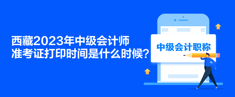 西藏2023年中級(jí)會(huì)計(jì)師準(zhǔn)考證打印時(shí)間是什么時(shí)候？