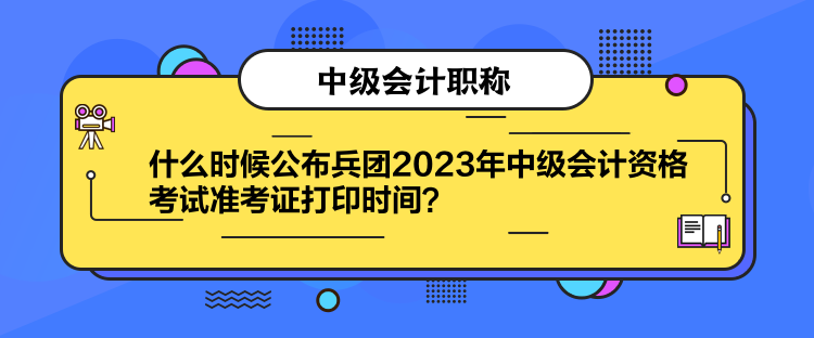 什么時候公布兵團2023年中級會計資格考試準(zhǔn)考證打印時間？