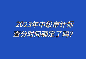 2023年中級審計師查分時間確定了嗎？