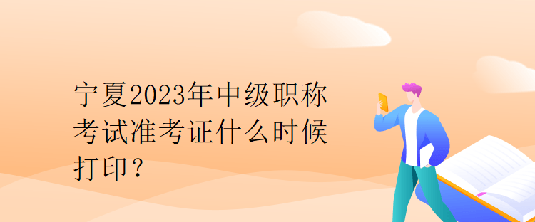 寧夏2023年中級職稱考試準考證什么時候打印？