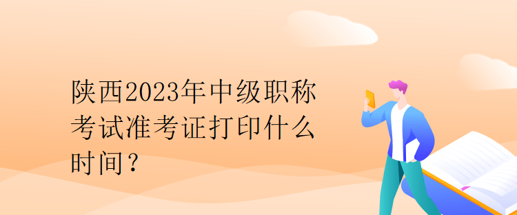陜西2023年中級(jí)職稱考試準(zhǔn)考證打印什么時(shí)間？