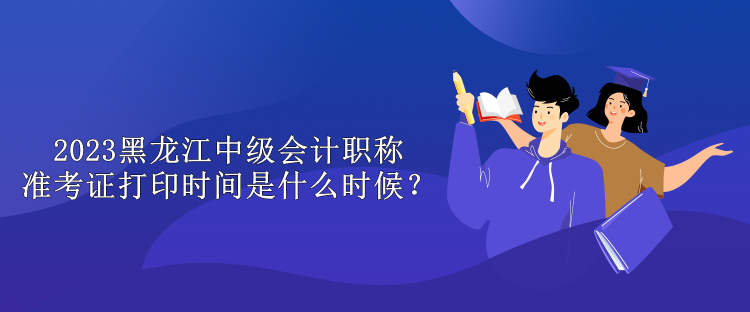 2023黑龍江中級會計職稱準(zhǔn)考證打印時間是什么時候？