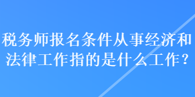 稅務(wù)師報名條件從事經(jīng)濟(jì)和法律工作指的是什么工作？