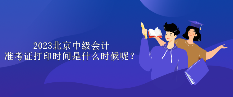 2023北京中級會計準考證打印時間是什么時候呢？