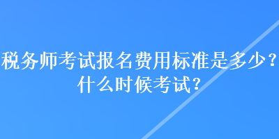 稅務(wù)師考試報(bào)名費(fèi)用標(biāo)準(zhǔn)是多少？什么時(shí)候考試？
