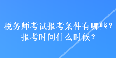 稅務(wù)師考試報考條件有哪些？報考時間什么時候？