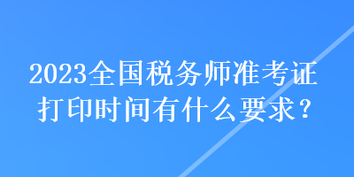 2023全國稅務師準考證打印時間有什么要求？
