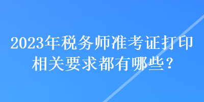 2023年稅務(wù)師準(zhǔn)考證打印相關(guān)要求都有哪些？
