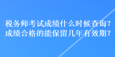 稅務(wù)師考試成績什么時(shí)候查詢？成績合格的能保留幾年有效期？