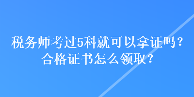 稅務(wù)師考過5科就可以拿證嗎？合格證書怎么領(lǐng)取？