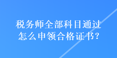 稅務(wù)師全部科目通過(guò)怎么申領(lǐng)合格證書？
