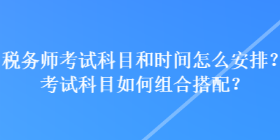 稅務(wù)師考試科目和時(shí)間怎么安排？考試科目如何組合搭配？