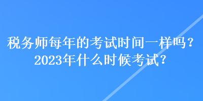 稅務(wù)師每年的考試時間一樣嗎？2023年什么時候考試？