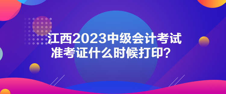 江西2023中級會計考試準(zhǔn)考證什么時候打??？