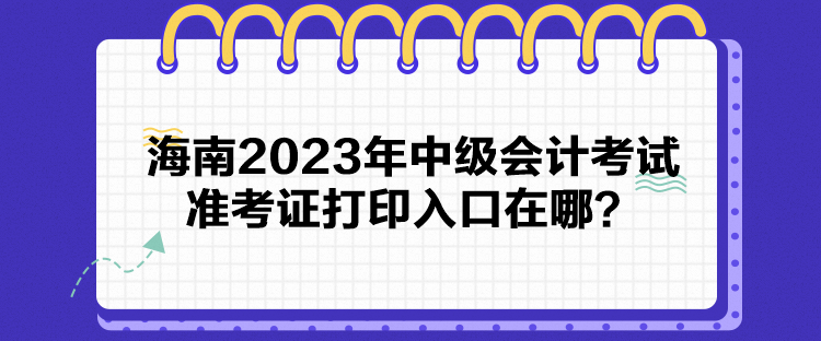 海南2023年中級會計(jì)考試準(zhǔn)考證打印入口在哪？