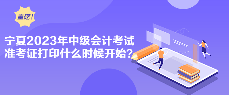 寧夏2023年中級(jí)會(huì)計(jì)考試準(zhǔn)考證打印什么時(shí)候開(kāi)始？