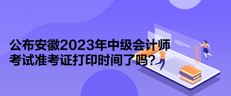 公布安徽2023年中級(jí)會(huì)計(jì)師考試準(zhǔn)考證打印時(shí)間了嗎？