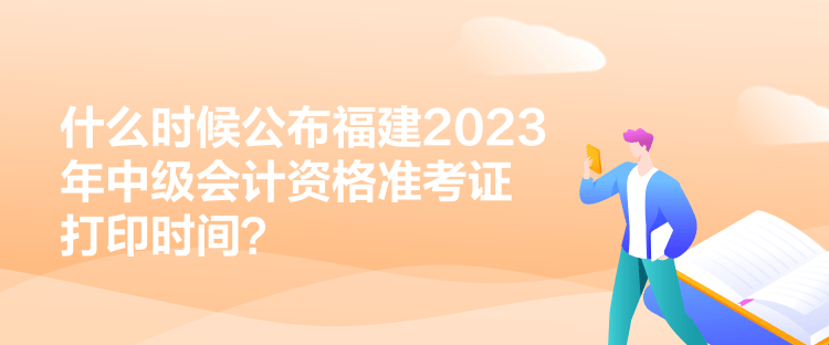 什么時候公布福建2023年中級會計資格準(zhǔn)考證打印時間？