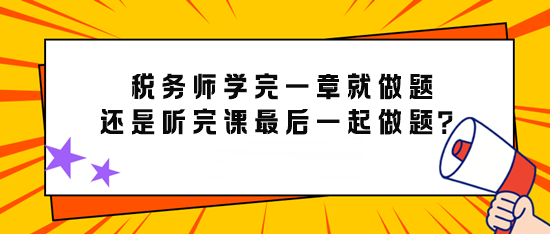 備考稅務(wù)師學(xué)完一章就做題還是先聽完課最后再一起做題？