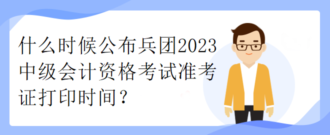 什么時候公布兵團2023中級會計資格考試準考證打印時間？