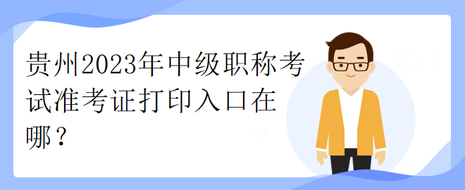 貴州2023年中級(jí)職稱考試準(zhǔn)考證打印入口在哪？
