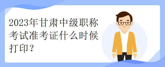 2023年甘肅中級(jí)職稱考試準(zhǔn)考證什么時(shí)候打??？