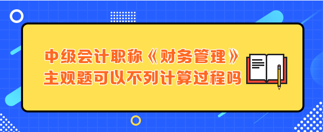 中級會計職稱財務(wù)管理主觀題可以不列計算過程嗎