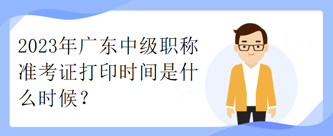 2023年廣東中級職稱準(zhǔn)考證打印時(shí)間是什么時(shí)候？