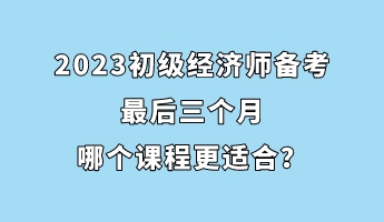 2023初級經(jīng)濟(jì)師備考最后三個(gè)月 哪個(gè)課程更適合？