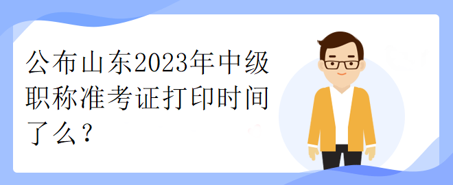 公布山東2023年中級(jí)職稱準(zhǔn)考證打印時(shí)間了么？
