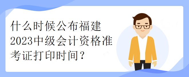 什么時候公布福建2023中級會計資格準考證打印時間？