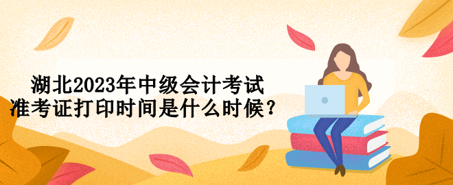 湖北2023年中級(jí)會(huì)計(jì)考試準(zhǔn)考證打印時(shí)間是什么時(shí)候？