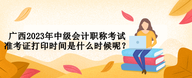 廣西2023年中級會計職稱考試準(zhǔn)考證打印時間是什么時候呢？