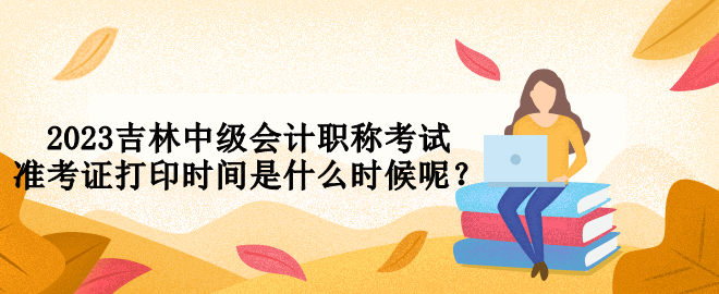 2023吉林中級(jí)會(huì)計(jì)職稱考試準(zhǔn)考證打印時(shí)間是什么時(shí)候呢？