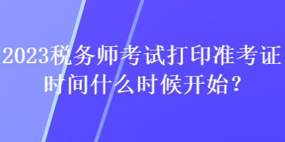 2023稅務(wù)師考試打印準(zhǔn)考證時間什么時候開始？