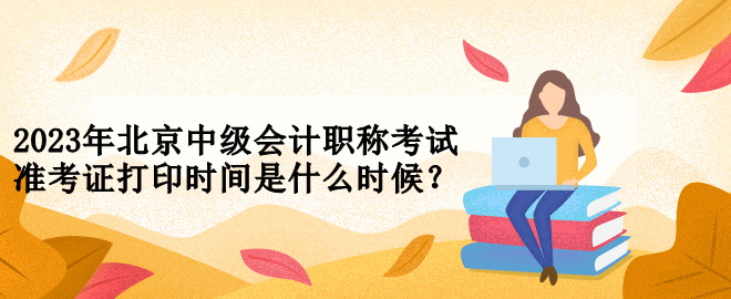 2023年北京中級(jí)會(huì)計(jì)職稱(chēng)考試準(zhǔn)考證打印時(shí)間是什么時(shí)候？